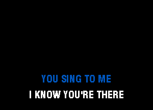 YOU SING TO ME
I KNOW YOU'RE THERE