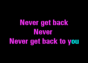 Never get back

Never
Never get back to you