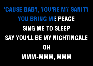 'CAUSE BABY, YOU'RE MY SAHITY
YOU BRING ME PEACE
SING ME TO SLEEP
SAY YOU'LL BE MY HIGHTIHGALE
0H
MMM-MMM, MMM