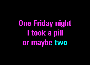 One Friday night

I took a pill
or maybe two