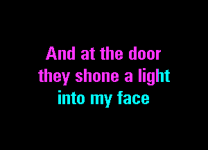 And at the door

they shone a light
into my face