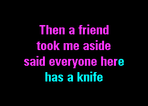 Then a friend
took me aside

said everyone here
has a knife