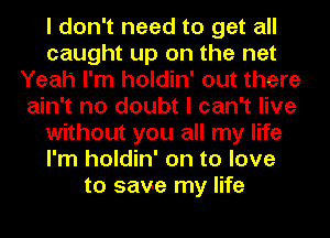 I don't need to get all
caught up on the net
Yeah I'm holdin' out there
ain't no doubt I can't live
without you all my life
I'm holdin' on to love
to save my life