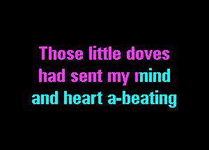 Those little doves

had sent my mind
and heart a-heating