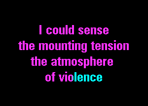 I could sense
the mounting tension

the atmosphere
of violence