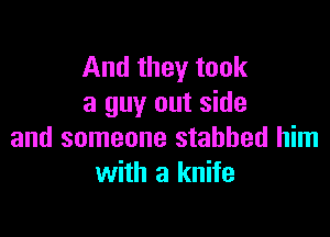 And they took
a guy out side

and someone stabbed him
with a knife