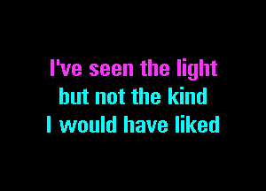 I've seen the light

but not the kind
I would have liked