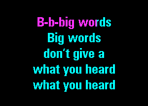 B-h-big words
Big words

don't give a
what you heard
what you heard