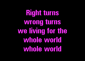 Right turns
wrong turns

we living for the
whole world
whole world