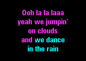 Ooh la la laaa
yeah we iumpin'

on clouds
and we dance
in the rain