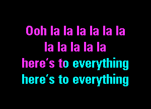 Ooh la la la la la la
la la la la la

here's to everyihing
here's to everything