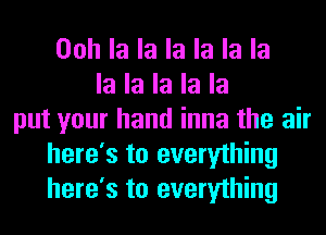 Ooh la la la la la la
la la la la la
put your hand inna the air
here's to everything
here's to everything