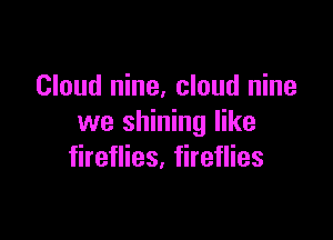 Cloud nine, cloud nine

we shining like
fireflies, fireflies