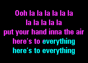 Ooh la la la la la la
la la la la la
put your hand inna the air
here's to everything
here's to everything