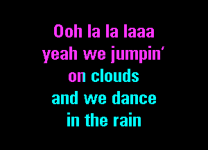 Ooh la la laaa
yeah we iumpin'

on clouds
and we dance
in the rain