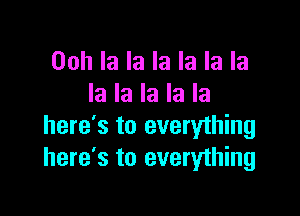 Ooh la la la la la la
la la la la la

here's to everyihing
here's to everything