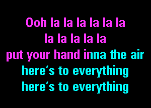 Ooh la la la la la la
la la la la la
put your hand inna the air
here's to everything
here's to everything