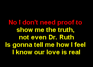 No I don't need proofto
show me the truth,

not even Dr. Ruth
Is gonna tell me how I feel
I know our love is real