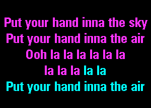 Put your hand inna the sky
Put your hand inna the air
Ooh la la la la la la
la la la la la
Put your hand inna the air