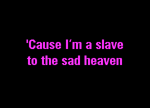 'Cause I'm a slave

to the sad heaven