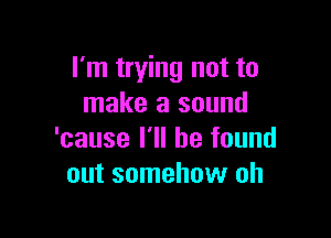 I'm trying not to
make a sound

'cause I'll be found
out somehow oh