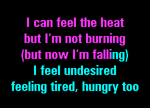 I can feel the heat
but I'm not burning
(but now I'm falling)

lfeelundeshed
feeling tired, hungry too