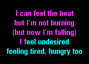 I can feel the heat
but I'm not burning
(but now I'm falling)

lfeelundeshed
feeling tired, hungry too