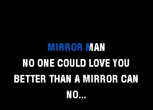 MIRROR MAN
NO ONE COULD LOVE YOU
BETTER THAN A MIRROR CAN
H0...