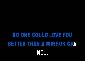 NO ONE COULD LOVE YOU
BETTER THAN A MIRROR CAN
N0...