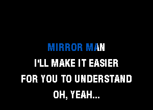 MIRROR MAN

I'LL MAKE IT EASIER
FOR YOU TO UNDERSTAND
OH, YEAH...