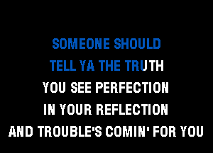 SOMEONE SHOULD
TELL YA THE TRUTH
YOU SEE PERFECTION
IN YOUR REFLECTION
AND TROUBLE'S COMIH' FOR YOU