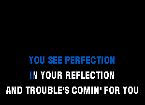 YOU SEE PERFECTION
IN YOUR REFLECTION
AND TROUBLE'S COMIH' FOR YOU