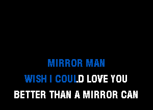 MIRROR MAN
WISH I COULD LOVE YOU
BETTER THAN A MIRROR CAN
