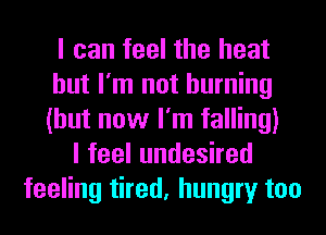 I can feel the heat
but I'm not burning
(but now I'm falling)

lfeelundeshed
feeling tired, hungry too