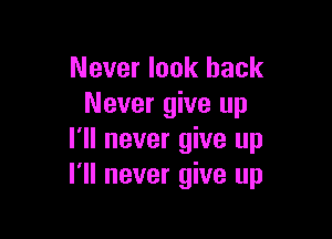 Never look back
Never give up

I'll never give up
I'll never give up