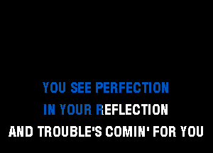 YOU SEE PERFECTION
IN YOUR REFLECTION
AND TROUBLE'S COMIH' FOR YOU