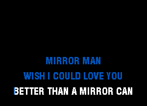 MIRROR MAN
WISH I COULD LOVE YOU
BETTER THAN A MIRROR CAN