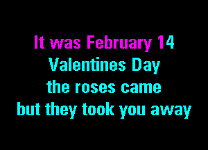 It was February 14
Valentines Day

the roses came
but they took you away
