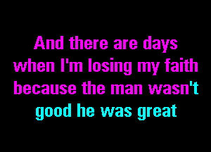 And there are days
when I'm losing my faith
because the man wasn't

good he was great