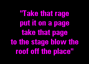 Take that rage
put it on a page

take that page
to the stage blow the
roof off the place