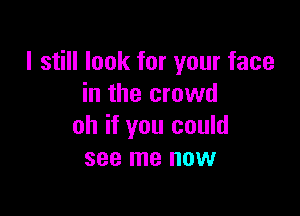 I still look for your face
in the crowd

oh if you could
see me now