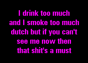 I drink too much
and I smoke too much
dutch but if you can't

see me now then

that shit's a must