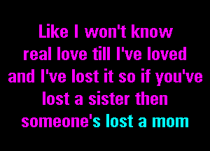 Like I won't know
real love till I've loved
and I've lost it so if you've
lost a sister then
someone's lost a mom