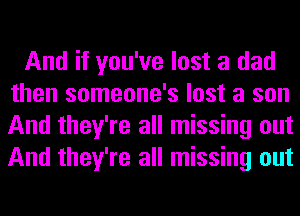 And if you've lost a dad
then someone's lost a son
And they're all missing out
And they're all missing out