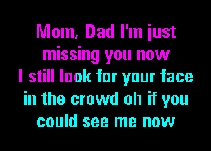 Mom, Dad I'm just
missing you now

I still look for your face
in the crowd oh if you
could see me now