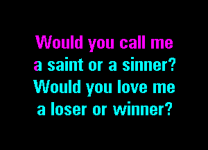 Would you call me
a saint or a sinner?

Would you love me
a laser or winner?