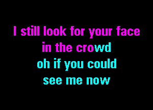 I still look for your face
in the crowd

oh if you could
see me now