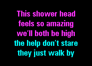 This shower head

feels so amazing
we'll both be high
the help don't stare
they just walk by