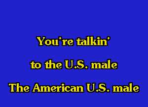 You're talkin'

to the US. male

The American U.S. male