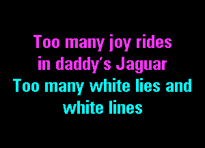 Too many joy rides
in daddy's Jaguar

Too many white lies and
white lines